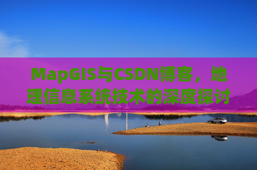MapGIS与CSDN博客，地理信息系统技术的深度探讨